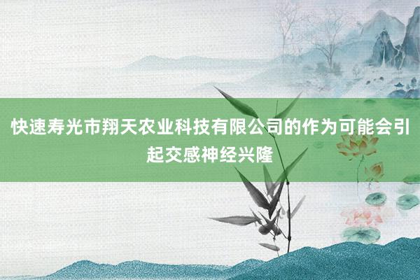 快速寿光市翔天农业科技有限公司的作为可能会引起交感神经兴隆
