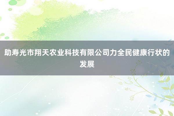 助寿光市翔天农业科技有限公司力全民健康行状的发展