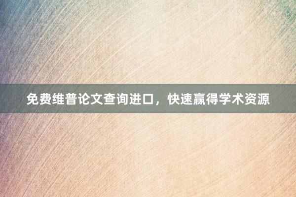 免费维普论文查询进口,快速赢得学术资源